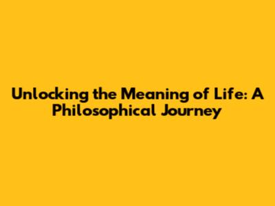 Unlocking the Meaning of Life: A Philosophical Journey
