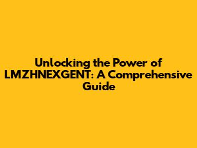 Unlocking the Power of LMZHNEXGENT: A Comprehensive Guide