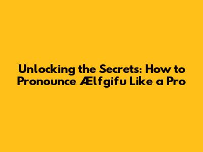 Unlocking the Secrets: How to Pronounce 'Ælfgifu' Like a Pro