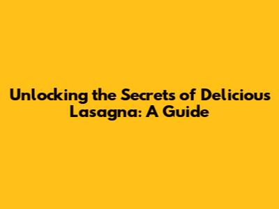 Unlocking the Secrets of Delicious Lasagna: A Guide