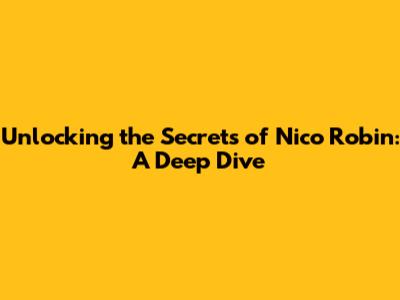 Unlocking the Secrets of Nico Robin: A Deep Dive