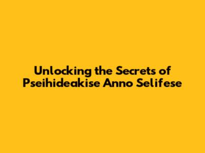 Unlocking the Secrets of Pseihideakise Anno Selifese