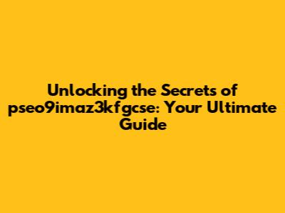 Unlocking the Secrets of pseo9imaz3kfgcse: Your Ultimate Guide