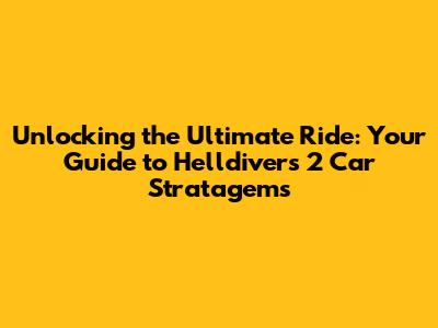 Unlocking the Ultimate Ride: Your Guide to Helldivers 2 Car Stratagems