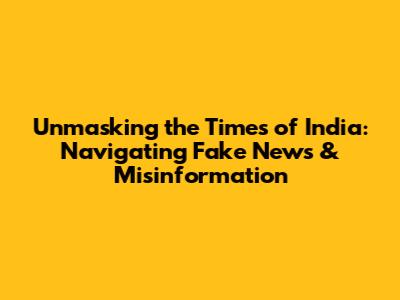 Unmasking the Times of India: Navigating Fake News & Misinformation