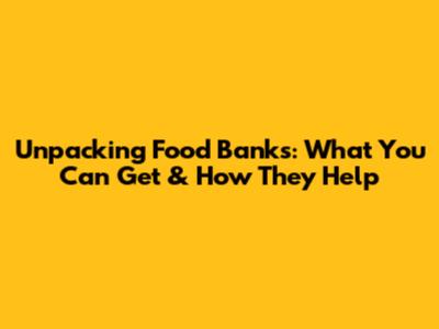 Unpacking Food Banks: What You Can Get & How They Help