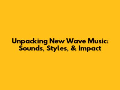 Unpacking New Wave Music: Sounds, Styles, & Impact