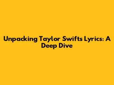 Unpacking Taylor Swift's Lyrics: A Deep Dive