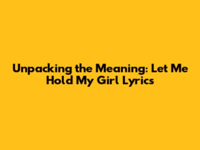 Unpacking the Meaning: Let Me Hold My Girl Lyrics