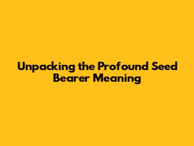Unpacking the Profound 'Seed Bearer' Meaning