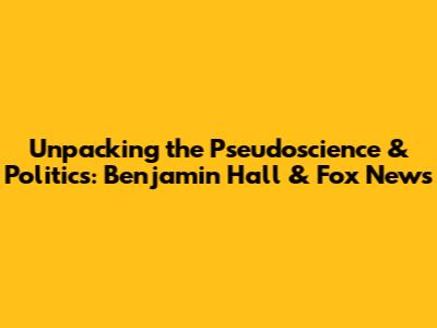 Unpacking the Pseudoscience & Politics: Benjamin Hall & Fox News