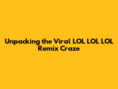 Unpacking the Viral 'LOL LOL LOL' Remix Craze