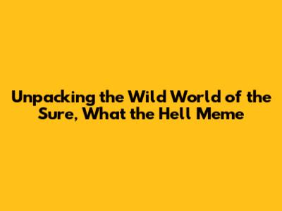 Unpacking the Wild World of the "Sure, What the Hell" Meme