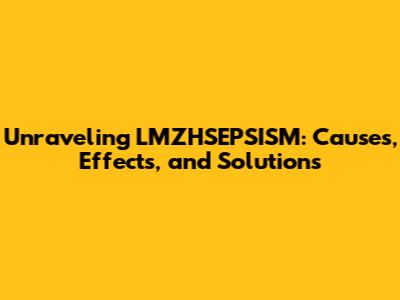 Unraveling LMZHSEPSISM: Causes, Effects, and Solutions