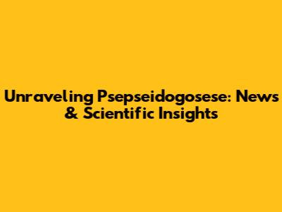 Unraveling Psepseidogosese: News & Scientific Insights