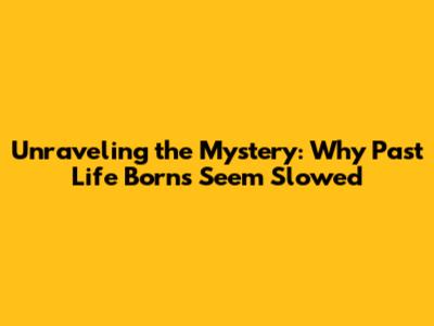 Unraveling the Mystery: Why Past Life 'Borns' Seem Slowed