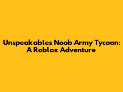 Unspeakable's Noob Army Tycoon: A Roblox Adventure