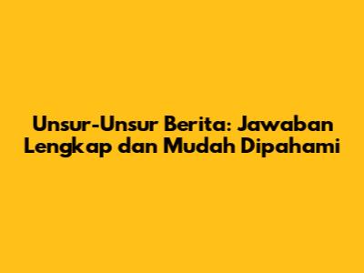 Unsur-Unsur Berita: Jawaban Lengkap dan Mudah Dipahami