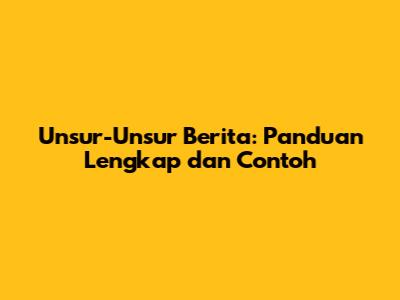 Unsur-Unsur Berita: Panduan Lengkap dan Contoh