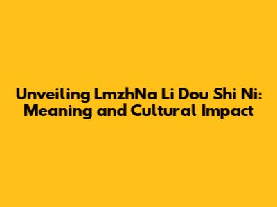 Unveiling 'LmzhNa Li Dou Shi Ni': Meaning and Cultural Impact
