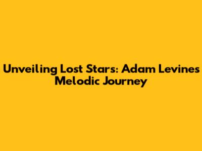 Unveiling 'Lost Stars': Adam Levine's Melodic Journey
