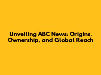 Unveiling ABC News: Origins, Ownership, and Global Reach