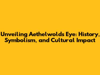 Unveiling Aethelwold's Eye: History, Symbolism, and Cultural Impact