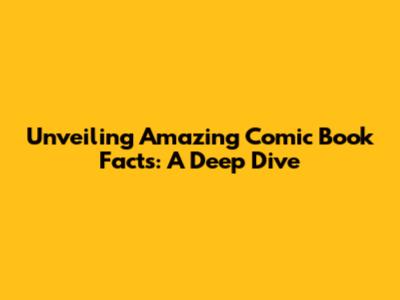 Unveiling Amazing Comic Book Facts: A Deep Dive