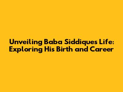 Unveiling Baba Siddique's Life: Exploring His Birth and Career