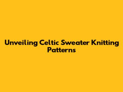 Unveiling Celtic Sweater Knitting Patterns