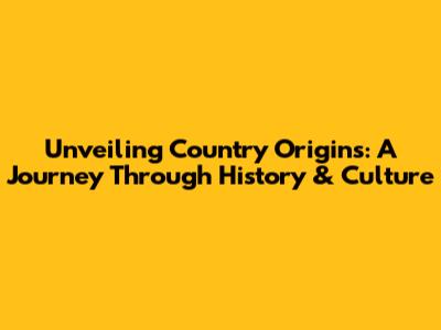 Unveiling Country Origins: A Journey Through History & Culture