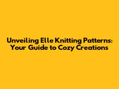 Unveiling Elle Knitting Patterns: Your Guide to Cozy Creations