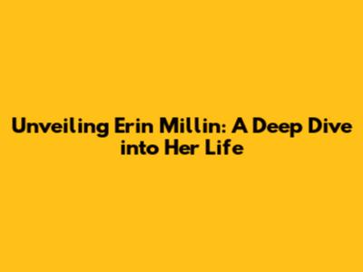 Unveiling Erin Millin: A Deep Dive into Her Life