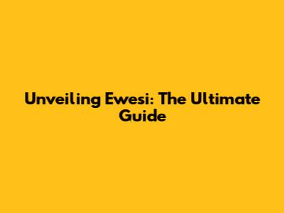 Unveiling Ewesi: The Ultimate Guide