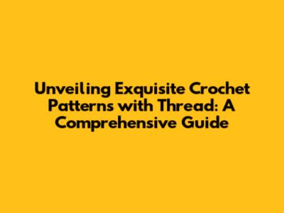 Unveiling Exquisite Crochet Patterns with Thread: A Comprehensive Guide