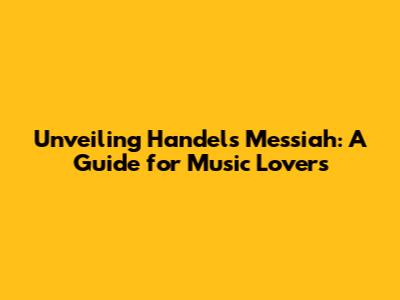 Unveiling Handel's Messiah: A Guide for Music Lovers