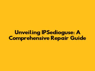 Unveiling IPSedioguse: A Comprehensive Repair Guide