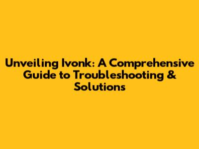 Unveiling Ivonk: A Comprehensive Guide to Troubleshooting & Solutions