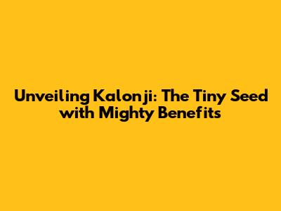 Unveiling Kalonji: The Tiny Seed with Mighty Benefits