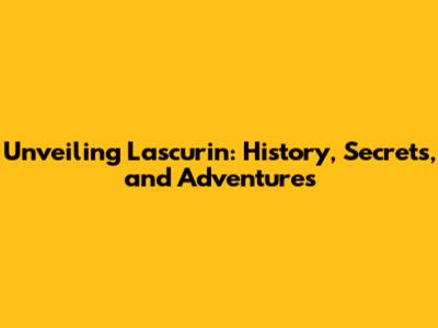 Unveiling Lascurin: History, Secrets, and Adventures