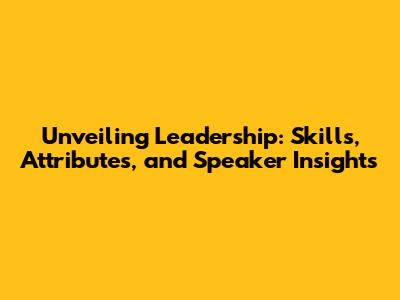 Unveiling Leadership: Skills, Attributes, and Speaker Insights