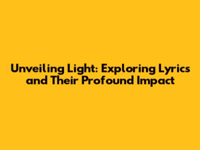 Unveiling Light: Exploring Lyrics and Their Profound Impact