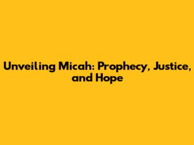 Unveiling Micah: Prophecy, Justice, and Hope