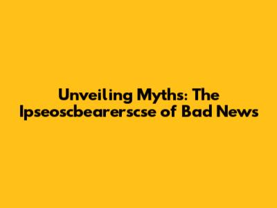 Unveiling Myths: The Ipseoscbearerscse of Bad News