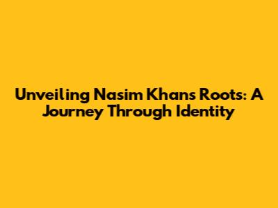 Unveiling Nasim Khan's Roots: A Journey Through Identity