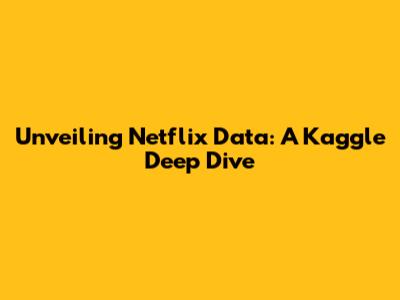 Unveiling Netflix Data: A Kaggle Deep Dive