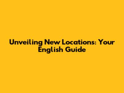 Unveiling New Locations: Your English Guide
