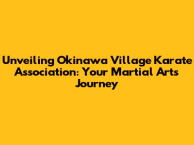 Unveiling Okinawa Village Karate Association: Your Martial Arts Journey