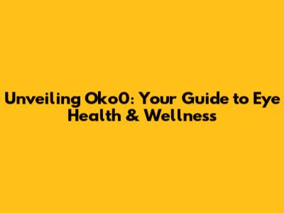 Unveiling Oko0: Your Guide to Eye Health & Wellness