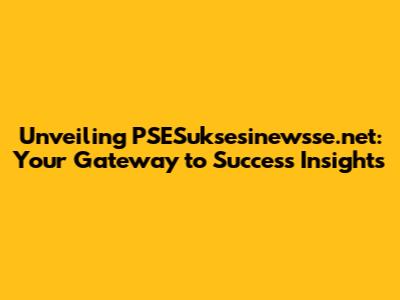 Unveiling PSESuksesinewsse.net: Your Gateway to Success Insights